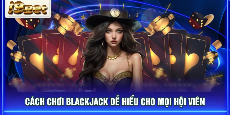 Cách chơi Blackjack dễ hiểu cho mọi hội viên