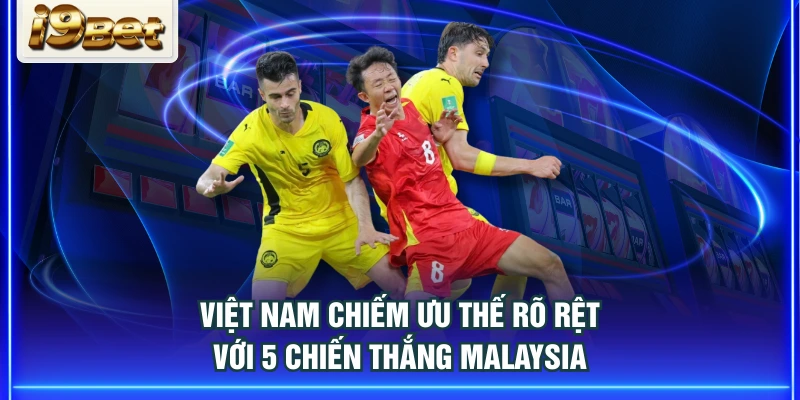 Việt Nam chiếm ưu thế rõ rệt với 5 chiến thắng Malaysia